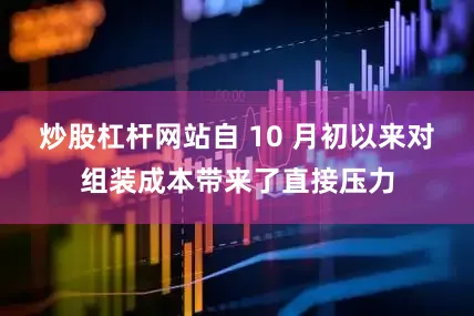 炒股杠杆网站自 10 月初以来对组装成本带来了直接压力