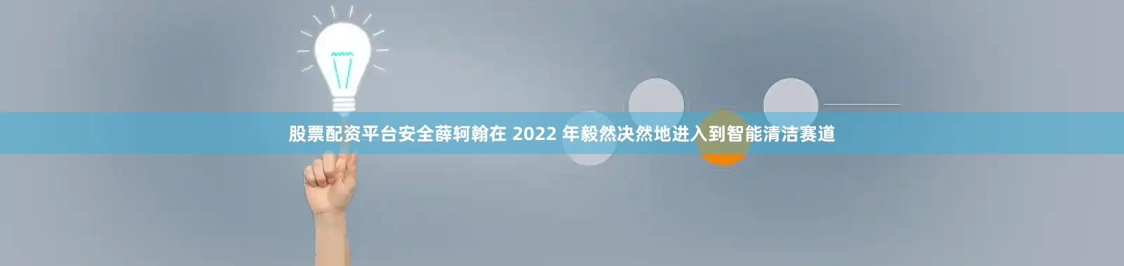 股票配资平台安全薛轲翰在 2022 年毅然决然地进入到智能清洁赛道